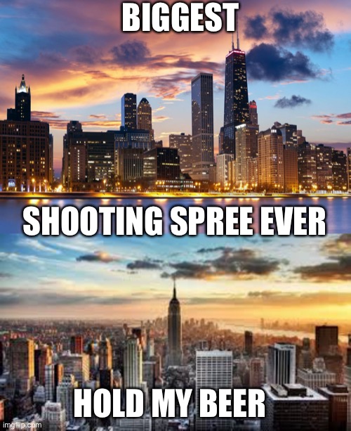 BIGGEST SHOOTING SPREE EVER HOLD MY BEER | image tagged in nyc,chicago | made w/ Imgflip meme maker
