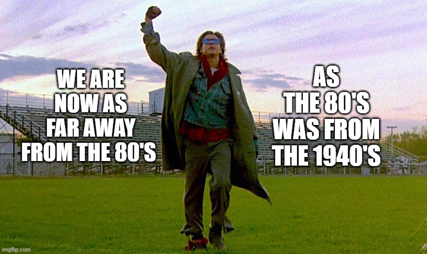 1980s | AS THE 80'S WAS FROM THE 1940'S; WE ARE NOW AS FAR AWAY FROM THE 80'S | image tagged in 80s,1980s,the breakfast club,1940s | made w/ Imgflip meme maker