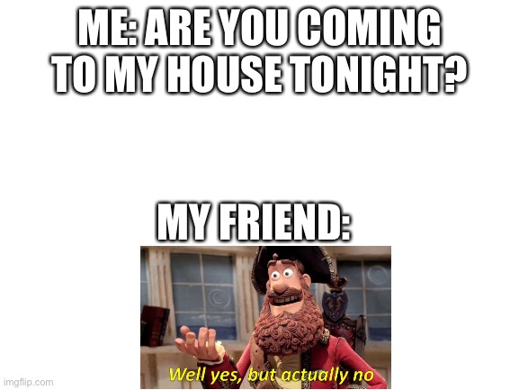 Blank White Template | ME: ARE YOU COMING TO MY HOUSE TONIGHT? MY FRIEND: | image tagged in blank white template | made w/ Imgflip meme maker
