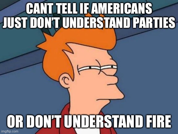 poorly chosen headlines in the news | CANT TELL IF AMERICANS JUST DON’T UNDERSTAND PARTIES; OR DON’T UNDERSTAND FIRE | image tagged in memes,futurama fry,AdviceAnimals | made w/ Imgflip meme maker