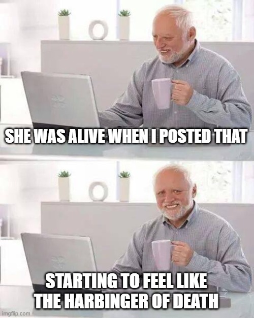 Hide the Pain Harold Meme | SHE WAS ALIVE WHEN I POSTED THAT STARTING TO FEEL LIKE THE HARBINGER OF DEATH | image tagged in memes,hide the pain harold | made w/ Imgflip meme maker