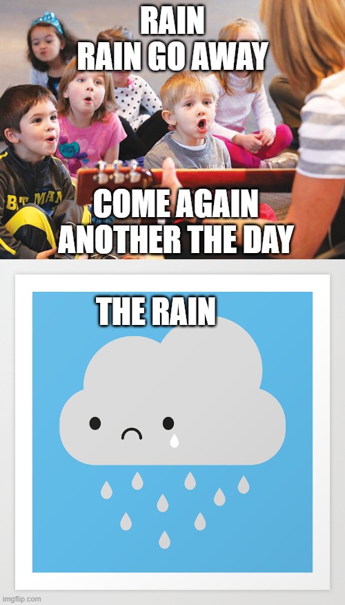 Rain "exists" elemantary schools. | RAIN RAIN GO AWAY; COME AGAIN ANOTHER THE DAY; THE RAIN | image tagged in sad,music | made w/ Imgflip meme maker
