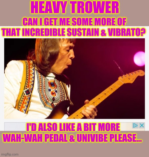 Robin Trower  Legend | HEAVY TROWER; CAN I GET ME SOME MORE OF THAT INCREDIBLE SUSTAIN & VIBRATO? I'D ALSO LIKE A BIT MORE WAH-WAH PEDAL & UNIVIBE PLEASE... | image tagged in electric,blues,classic rock | made w/ Imgflip meme maker