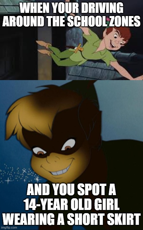 Creepy Peter Pan | WHEN YOUR DRIVING AROUND THE SCHOOL ZONES; AND YOU SPOT A 14-YEAR OLD GIRL WEARING A SHORT SKIRT | image tagged in peterpan | made w/ Imgflip meme maker