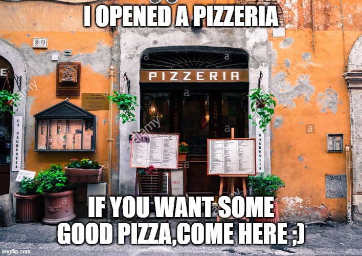 Mamma mia! | I OPENED A PIZZERIA; IF YOU WANT SOME GOOD PIZZA,COME HERE ;) | image tagged in oh wow are you actually reading these tags | made w/ Imgflip meme maker