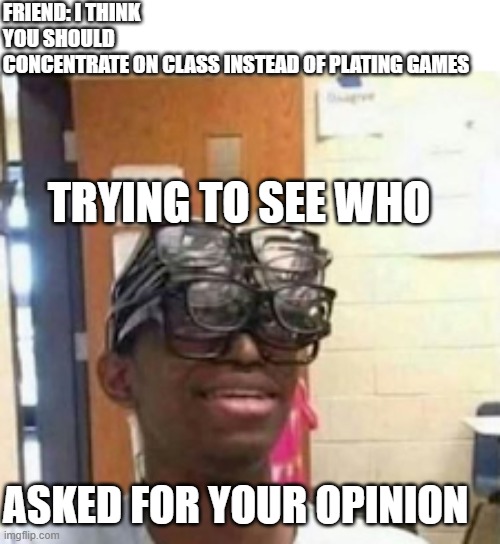 ya who did btw? | FRIEND: I THINK YOU SHOULD CONCENTRATE ON CLASS INSTEAD OF PLATING GAMES; TRYING TO SEE WHO; ASKED FOR YOUR OPINION | image tagged in glasses | made w/ Imgflip meme maker