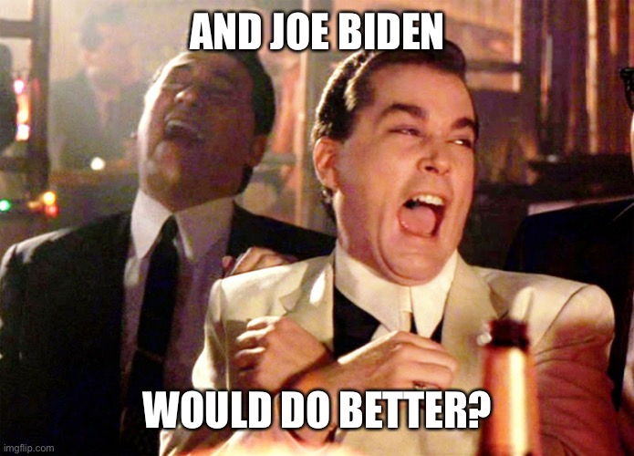 Good Fellas Hilarious Meme | AND JOE BIDEN WOULD DO BETTER? | image tagged in memes,good fellas hilarious | made w/ Imgflip meme maker