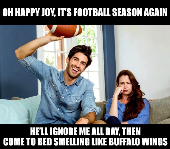 My Boyfriend Lives for Football Season | OH HAPPY JOY, IT’S FOOTBALL SEASON AGAIN; HE’LL IGNORE ME ALL DAY, THEN COME TO BED SMELLING LIKE BUFFALO WINGS | image tagged in funny memes,boyfriend,relationships | made w/ Imgflip meme maker