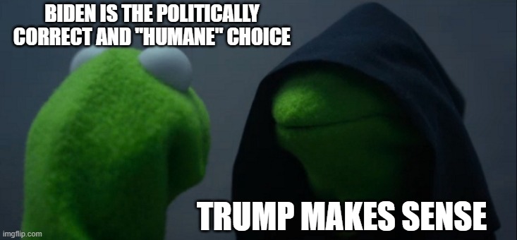 Why is this even a question? | BIDEN IS THE POLITICALLY CORRECT AND "HUMANE" CHOICE; TRUMP MAKES SENSE | image tagged in memes,evil kermit,politics | made w/ Imgflip meme maker