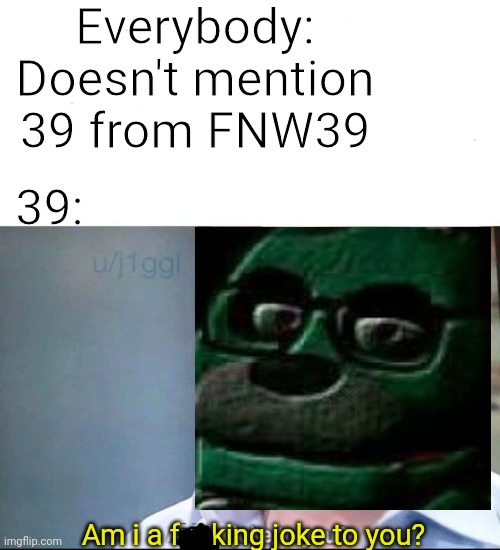 Everybody: Doesn't mention 39 from FNW39 39: Am i a fucking joke to you? | made w/ Imgflip meme maker