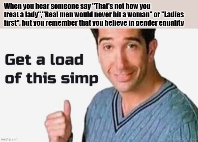 Get a load of this simp | When you hear someone say "That's not how you treat a lady","Real men would never hit a woman" or "Ladies first", but you remember that you believe in gender equality | image tagged in get a load of this simp | made w/ Imgflip meme maker