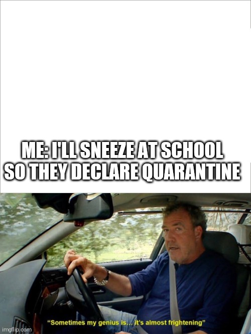 ME: I'LL SNEEZE AT SCHOOL SO THEY DECLARE QUARANTINE | image tagged in sometimes my genius its almost frightening | made w/ Imgflip meme maker