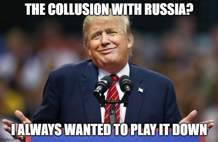 What else has he been "playing down"? | THE COLLUSION WITH RUSSIA? I ALWAYS WANTED TO PLAY IT DOWN | image tagged in trump shrug,memes,corruption,drain the swamp,trump is the swamp,politics | made w/ Imgflip meme maker
