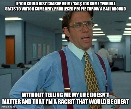 That Would Be Great | IF YOU COULD JUST CHARGE ME MY 150$ FOR SOME TERRIBLE SEATS TO WATCH SOME VERY PRIVILEGED PEOPLE THROW A BALL AROUND; WITHOUT TELLING ME MY LIFE DOESN'T MATTER AND THAT I'M A RACIST THAT WOULD BE GREAT | image tagged in memes,that would be great | made w/ Imgflip meme maker