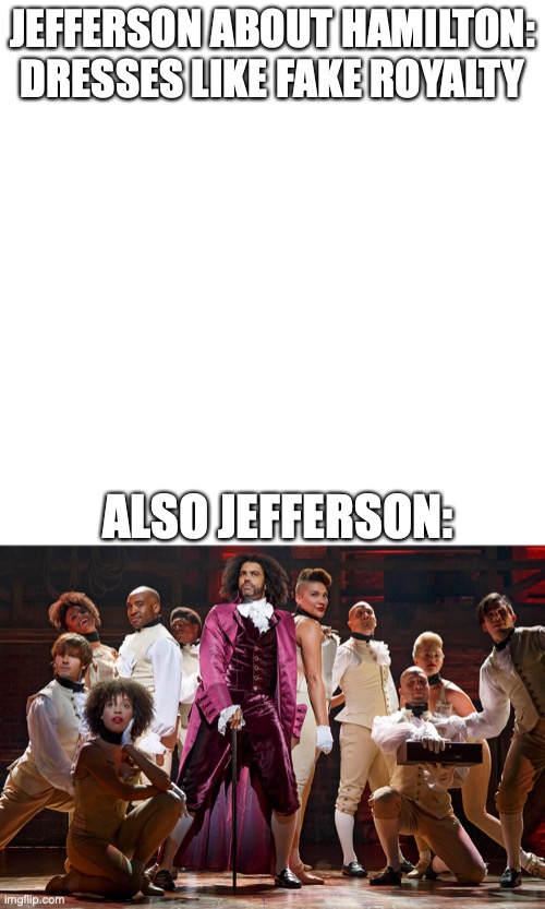 JEFFERSON ABOUT HAMILTON: DRESSES LIKE FAKE ROYALTY; ALSO JEFFERSON: | image tagged in memes,blank transparent square | made w/ Imgflip meme maker