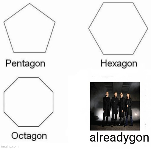Pentagon Hexagon Octagon Meme | alreadygon | image tagged in memes,pentagon hexagon octagon,eagles,rock and roll,band | made w/ Imgflip meme maker