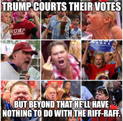 He's too high and mighty. | TRUMP COURTS THEIR VOTES; BUT BEYOND THAT HE'LL HAVE NOTHING TO DO WITH THE RIFF-RAFF. | image tagged in triggered trump supporters | made w/ Imgflip meme maker