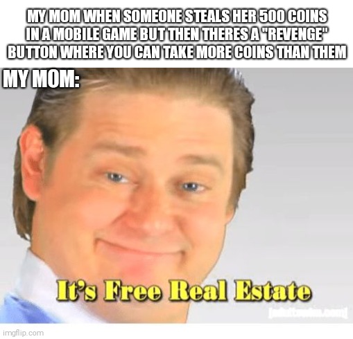 My mom be stealin coins | MY MOM WHEN SOMEONE STEALS HER 500 COINS IN A MOBILE GAME BUT THEN THERES A "REVENGE" BUTTON WHERE YOU CAN TAKE MORE COINS THAN THEM; MY MOM: | image tagged in it's free real estate | made w/ Imgflip meme maker