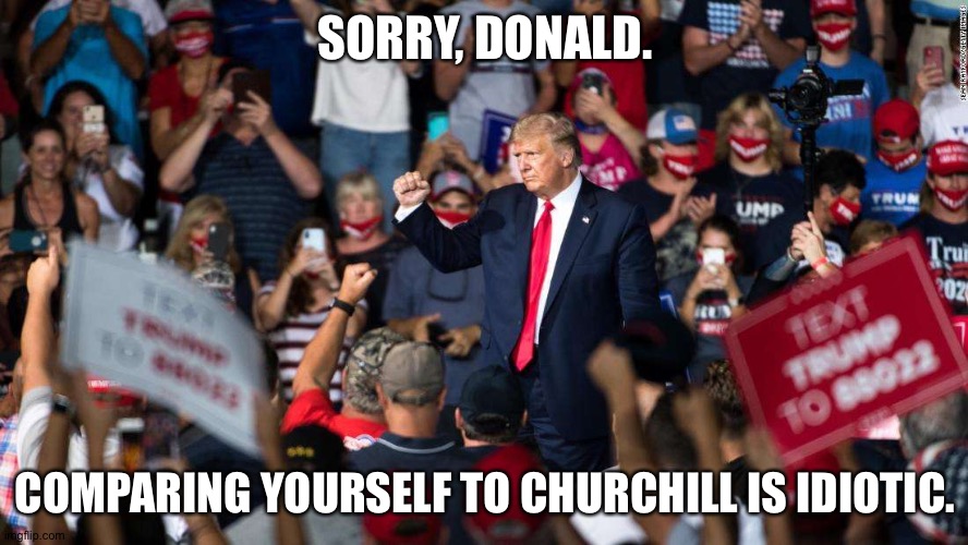 Trump compares his handling of coronavirus to Churchill in WWII | SORRY, DONALD. COMPARING YOURSELF TO CHURCHILL IS IDIOTIC. | image tagged in trump | made w/ Imgflip meme maker