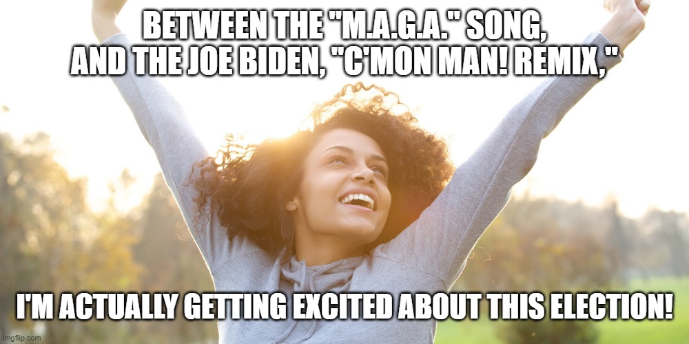 BETWEEN THE "M.A.G.A." SONG, AND THE JOE BIDEN, "C'MON MAN! REMIX,"; I'M ACTUALLY GETTING EXCITED ABOUT THIS ELECTION! | made w/ Imgflip meme maker