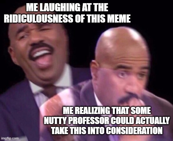Steve Harvey Laughing Serious | ME LAUGHING AT THE RIDICULOUSNESS OF THIS MEME ME REALIZING THAT SOME NUTTY PROFESSOR COULD ACTUALLY TAKE THIS INTO CONSIDERATION | image tagged in steve harvey laughing serious | made w/ Imgflip meme maker
