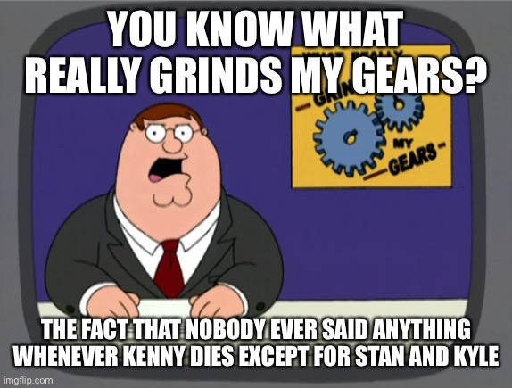 Peter Griffin News Meme | YOU KNOW WHAT REALLY GRINDS MY GEARS? THE FACT THAT NOBODY EVER SAID ANYTHING WHENEVER KENNY DIES EXCEPT FOR STAN AND KYLE | image tagged in memes,peter griffin news,south park | made w/ Imgflip meme maker