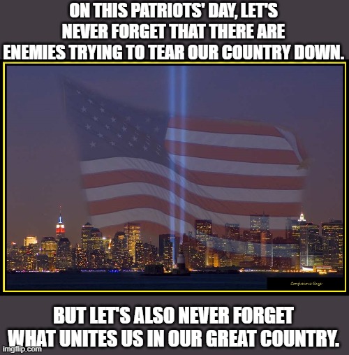 #NeverForget. | ON THIS PATRIOTS' DAY, LET'S NEVER FORGET THAT THERE ARE ENEMIES TRYING TO TEAR OUR COUNTRY DOWN. BUT LET'S ALSO NEVER FORGET WHAT UNITES US IN OUR GREAT COUNTRY. | image tagged in 9/11 memorial | made w/ Imgflip meme maker