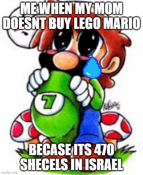 Weird Baby Mario | ME WHEN MY MOM DOESNT BUY LEGO MARIO; BECASE ITS 470 SHECELS IN ISRAEL | image tagged in weird baby mario | made w/ Imgflip meme maker