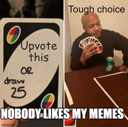Why people | Tough choice; Upvote this; NOBODY LIKES MY MEMES | image tagged in memes,uno draw 25 cards | made w/ Imgflip meme maker