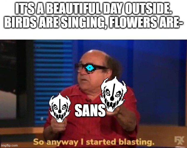 So anyway I started blasting | IT'S A BEAUTIFUL DAY OUTSIDE. BIRDS ARE SINGING, FLOWERS ARE-; SANS | image tagged in so anyway i started blasting | made w/ Imgflip meme maker