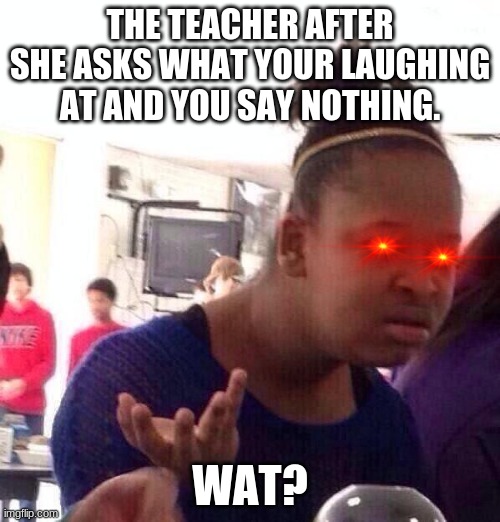 Black Girl Wat Meme | THE TEACHER AFTER SHE ASKS WHAT YOUR LAUGHING AT AND YOU SAY NOTHING. WAT? | image tagged in memes,black girl wat | made w/ Imgflip meme maker