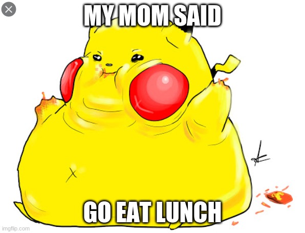 pikachu | MY MOM SAID; GO EAT LUNCH | image tagged in yo mamas so fat | made w/ Imgflip meme maker