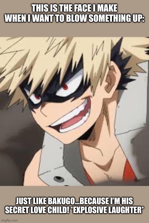 THIS IS THE FACE I MAKE WHEN I WANT TO BLOW SOMETHING UP:; JUST LIKE BAKUGO...BECAUSE I’M HIS SECRET LOVE CHILD! *EXPLOSIVE LAUGHTER* | made w/ Imgflip meme maker