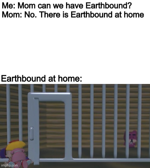 Me: Mom can we have Earthbound?

Mom: No. There is Earthbound at home; Earthbound at home: | image tagged in funny,memes,earthbound,ness,mom can we have,cursed image | made w/ Imgflip meme maker