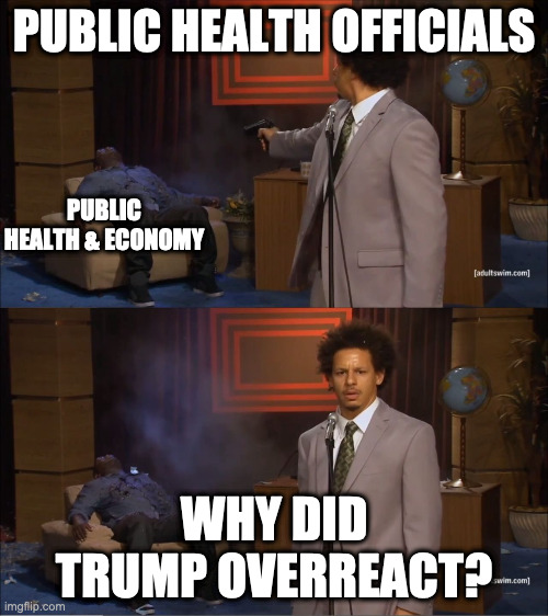 Experts say Trump had another option: He could have calmly, but accurately, explained to Americans the risks associated with the | PUBLIC HEALTH OFFICIALS; PUBLIC HEALTH & ECONOMY; WHY DID TRUMP OVERREACT? | image tagged in guy shot guy | made w/ Imgflip meme maker