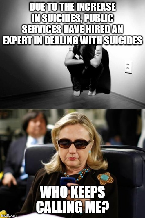 DUE TO THE INCREASE IN SUICIDES, PUBLIC SERVICES HAVE HIRED AN EXPERT IN DEALING WITH SUICIDES; WHO KEEPS CALLING ME? | image tagged in memes,hillary clinton cellphone,depression sadness hurt pain anxiety | made w/ Imgflip meme maker
