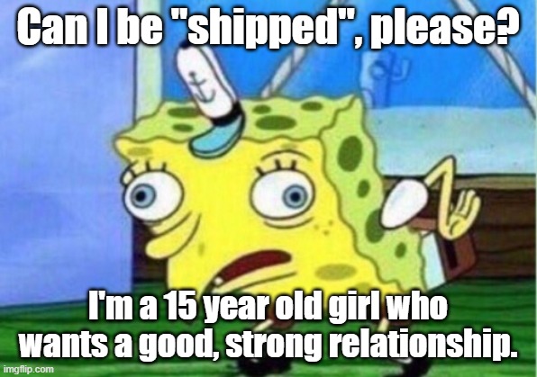 Mocking Spongebob | Can I be "shipped", please? I'm a 15 year old girl who wants a good, strong relationship. | image tagged in memes,mocking spongebob | made w/ Imgflip meme maker