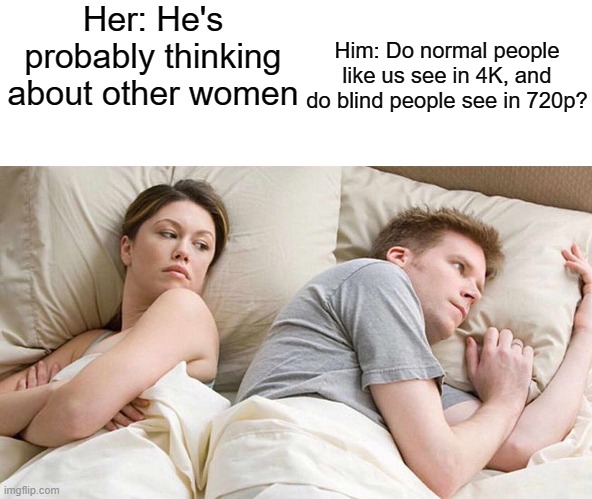 True story. Not the women part, but I asked myself this question at night | Him: Do normal people like us see in 4K, and do blind people see in 720p? Her: He's probably thinking about other women | image tagged in i bet he's thinking about other women | made w/ Imgflip meme maker