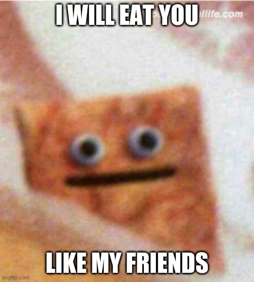 friends there we go | I WILL EAT YOU; LIKE MY FRIENDS | image tagged in death | made w/ Imgflip meme maker