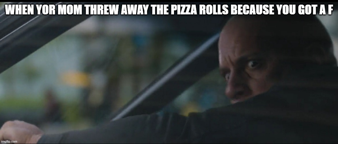 PIZZA ROLLS | WHEN YOR MOM THREW AWAY THE PIZZA ROLLS BECAUSE YOU GOT A F | image tagged in vin diesel | made w/ Imgflip meme maker