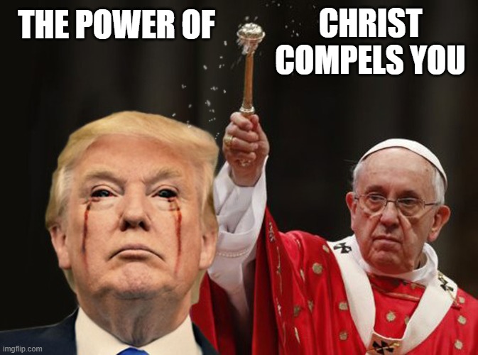 Trump demanded unusual security while at the Vatican to avoid contact with holy water and crucifixes | CHRIST
COMPELS YOU; THE POWER OF | image tagged in donald trump you're fired,satanist,pope,vatican,holy water,evil trump | made w/ Imgflip meme maker