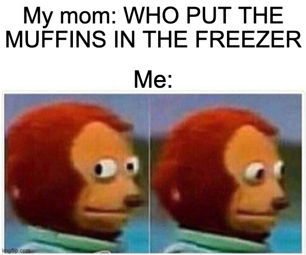 Monkey Puppet | My mom: WHO PUT THE MUFFINS IN THE FREEZER; Me: | image tagged in memes,monkey puppet | made w/ Imgflip meme maker