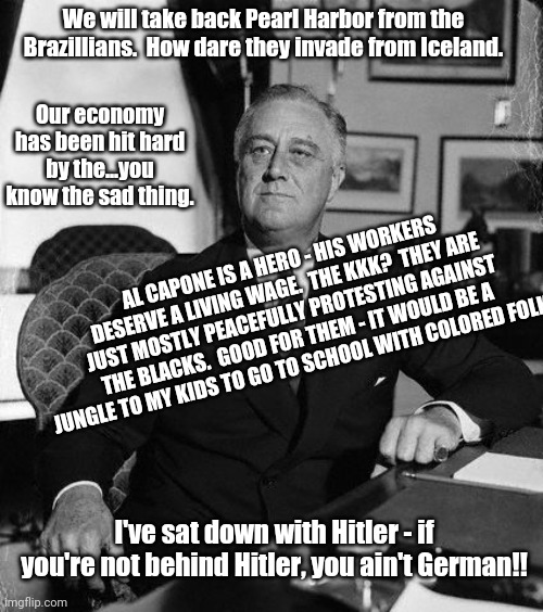 Biden as FDR | Our economy has been hit hard by the...you know the sad thing. We will take back Pearl Harbor from the Brazillians.  How dare they invade fr | image tagged in fdr | made w/ Imgflip meme maker