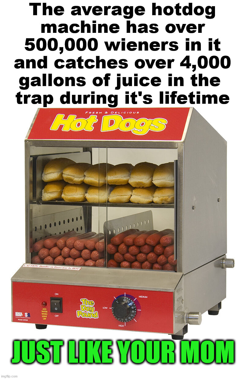 That is a bunch of wieners. | The average hotdog machine has over 500,000 wieners in it and catches over 4,000 gallons of juice in the 
trap during it's lifetime; JUST LIKE YOUR MOM | image tagged in yo mama,hotdogs,wiener,diss,mom | made w/ Imgflip meme maker