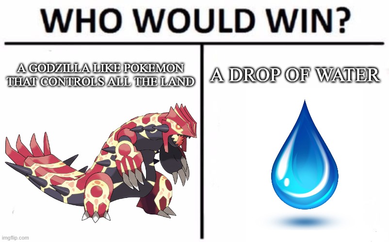 Primal Groudon vs a drop of water | A DROP OF WATER; A GODZILLA LIKE POKEMON THAT CONTROLS ALL THE LAND | image tagged in memes,who would win,pokemon | made w/ Imgflip meme maker