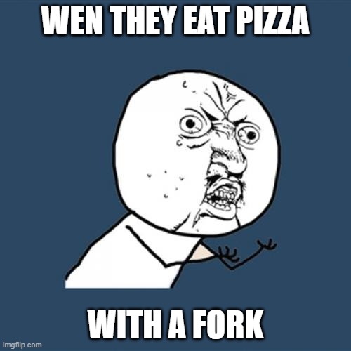 Y U No Meme | WEN THEY EAT PIZZA; WITH A FORK | image tagged in memes,y u no | made w/ Imgflip meme maker