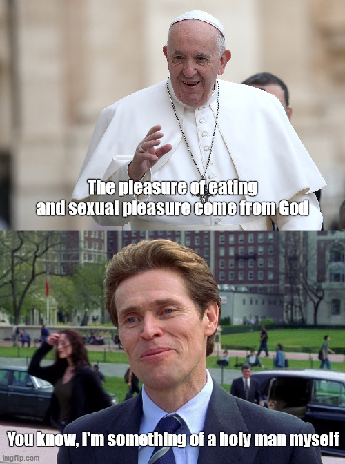 Holy man | The pleasure of eating
and sexual pleasure come from God; You know, I'm something of a holy man myself | image tagged in pope francis,willem dafoe,scientist,holy man | made w/ Imgflip meme maker