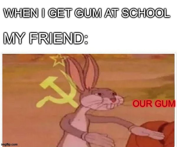 communist bugs bunny | WHEN I GET GUM AT SCHOOL; MY FRIEND:; OUR GUM | image tagged in communist bugs bunny | made w/ Imgflip meme maker