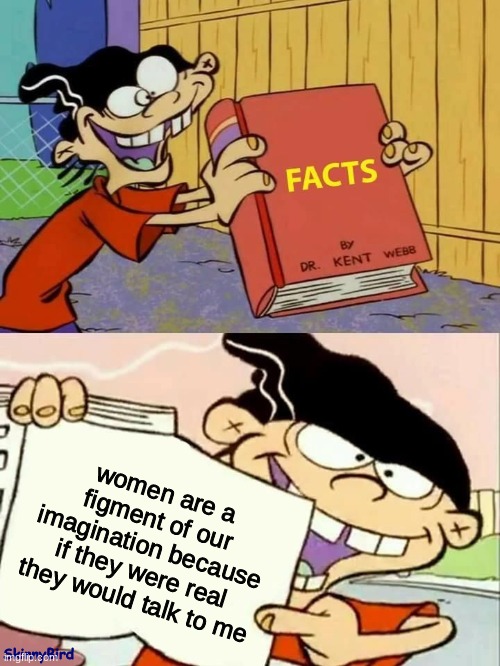 He isn't lying | women are a figment of our imagination because if they were real they would talk to me; SkinnyBird | image tagged in facts | made w/ Imgflip meme maker