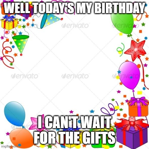 Happy Birthday | WELL TODAY'S MY BIRTHDAY; I CAN'T WAIT FOR THE GIFTS | image tagged in happy birthday | made w/ Imgflip meme maker